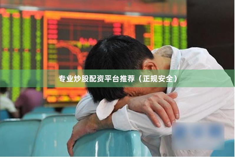 专业炒股配资平台推荐（正规安全）