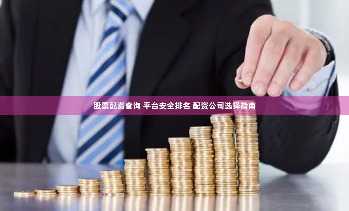 股票配资查询 平台安全排名 配资公司选择指南