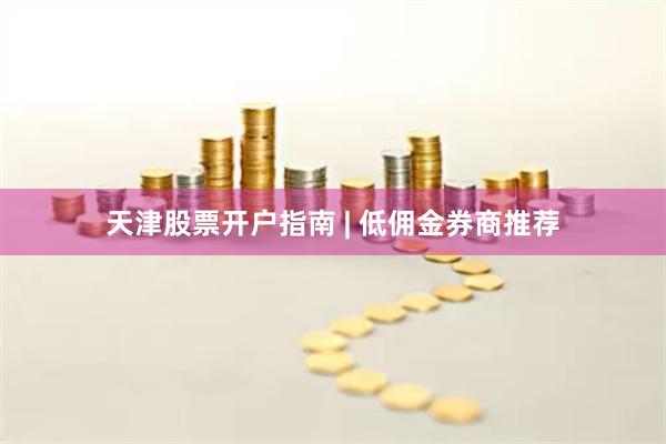 天津股票开户指南 | 低佣金券商推荐
