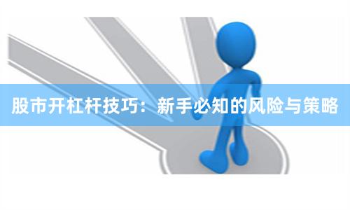 股市开杠杆技巧:新手必知的风险与策略