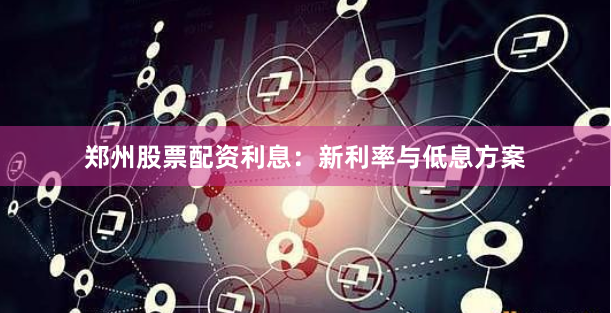 郑州股票配资利息：新利率与低息方案