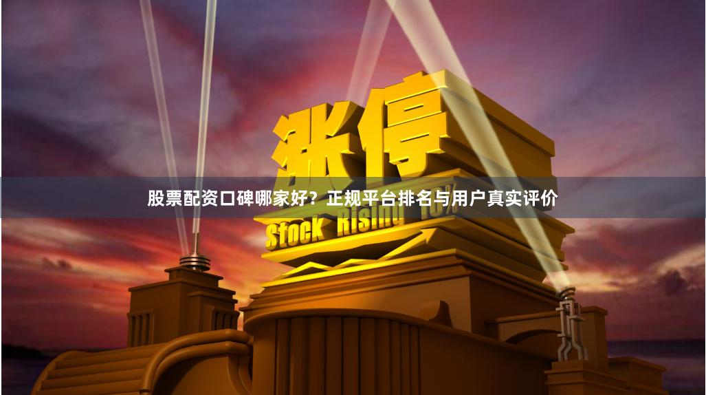 股票配资口碑哪家好？正规平台排名与用户真实评价