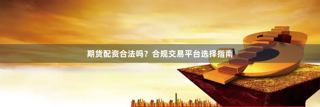 期货配资合法吗？合规交易平台选择指南