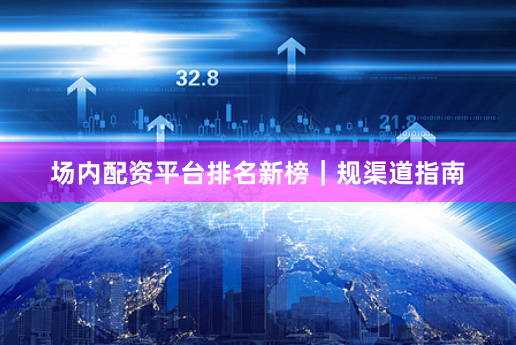 场内配资平台排名新榜｜规渠道指南