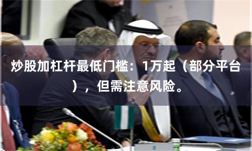 炒股加杠杆最低门槛：1万起（部分平台），但需注意风险。