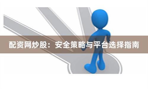 配资网炒股：安全策略与平台选择指南