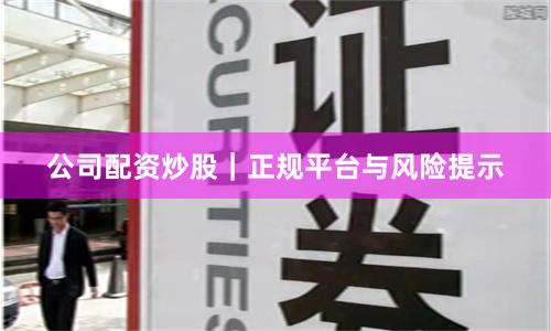 公司配资炒股｜正规平台与风险提示