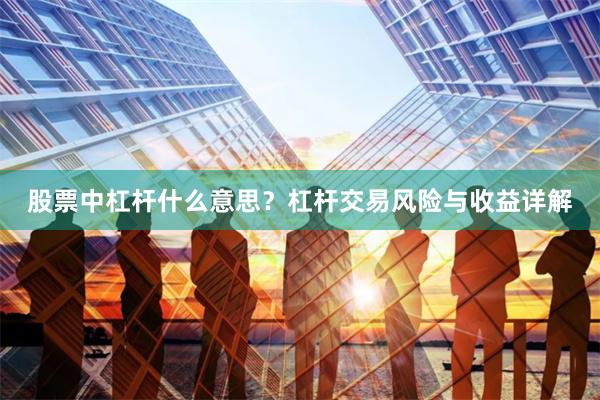 股票中杠杆什么意思？杠杆交易风险与收益详解