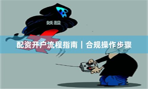 配资开户流程指南｜合规操作步骤