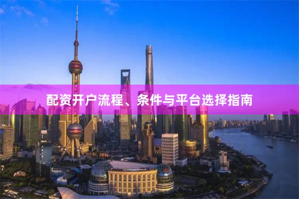 配资开户流程、条件与平台选择指南