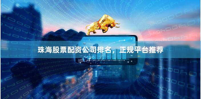 珠海股票配资公司排名，正规平台推荐