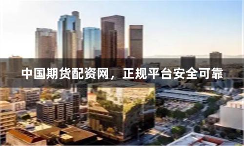 中国期货配资网，正规平台安全可靠