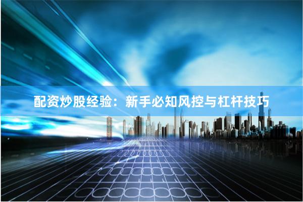 配资炒股经验：新手必知风控与杠杆技巧