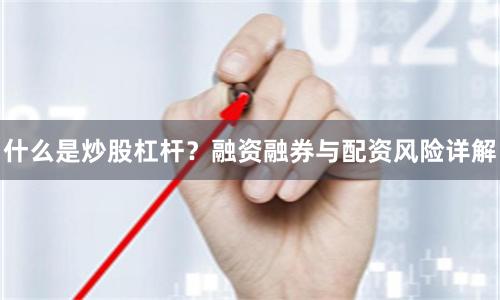 什么是炒股杠杆？融资融券与配资风险详解