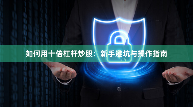 如何用十倍杠杆炒股：新手避坑与操作指南