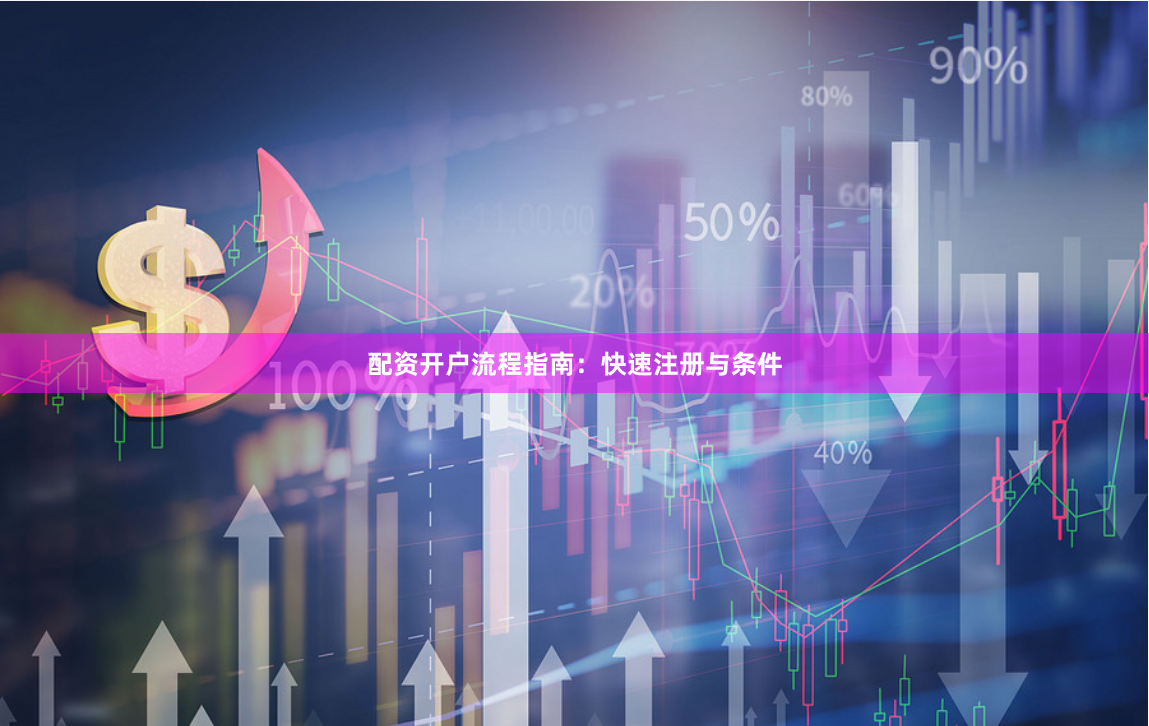 配资开户流程指南：快速注册与条件