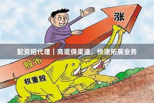 配资招代理｜高返佣渠道，快速拓展业务