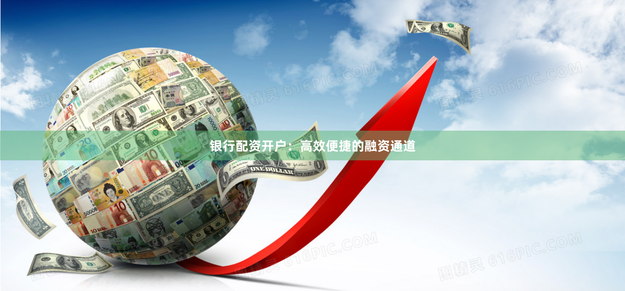 银行配资开户：高效便捷的融资通道
