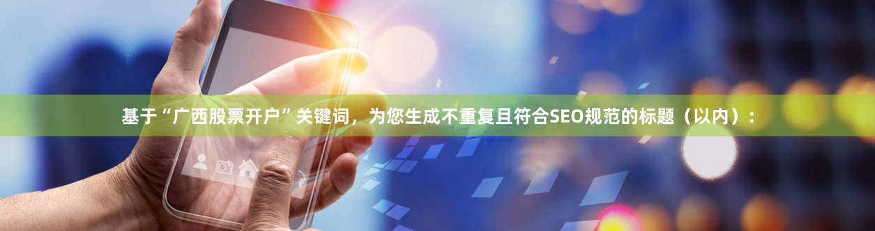 基于“广西股票开户”关键词，为您生成不重复且符合SEO规范的标题（以内）：