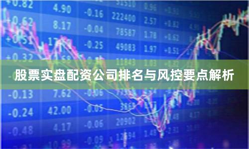 股票实盘配资公司排名与风控要点解析