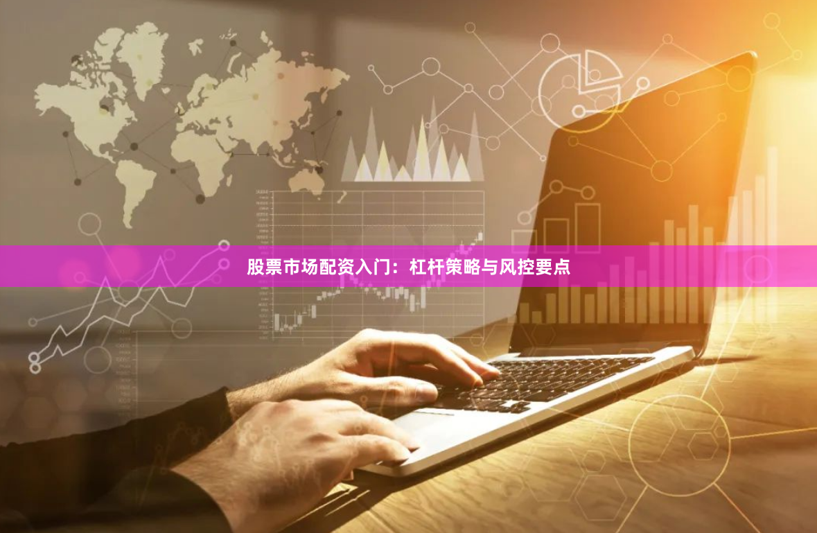 股票市场配资入门：杠杆策略与风控要点