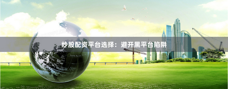 炒股配资平台选择：避开黑平台陷阱